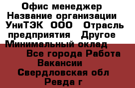 Офис-менеджер › Название организации ­ УниТЭК, ООО › Отрасль предприятия ­ Другое › Минимальный оклад ­ 17 000 - Все города Работа » Вакансии   . Свердловская обл.,Ревда г.